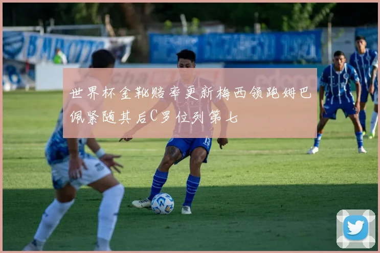 世界杯金靴赔率更新梅西领跑姆巴佩紧随其后C罗位列第七